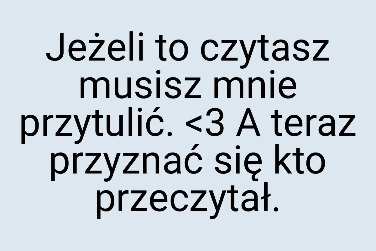 Jeżeli to czytasz musisz mnie przytulić. <3 A teraz