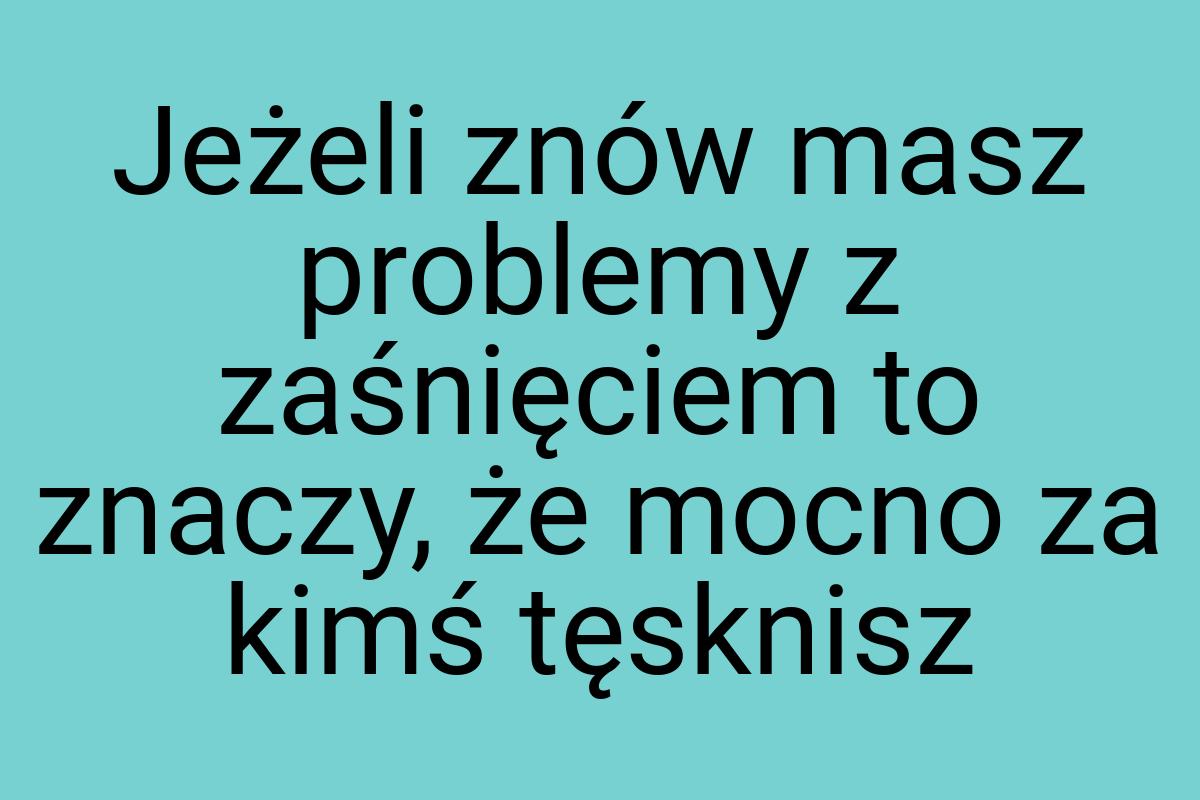 Jeżeli znów masz problemy z zaśnięciem to znaczy, że mocno