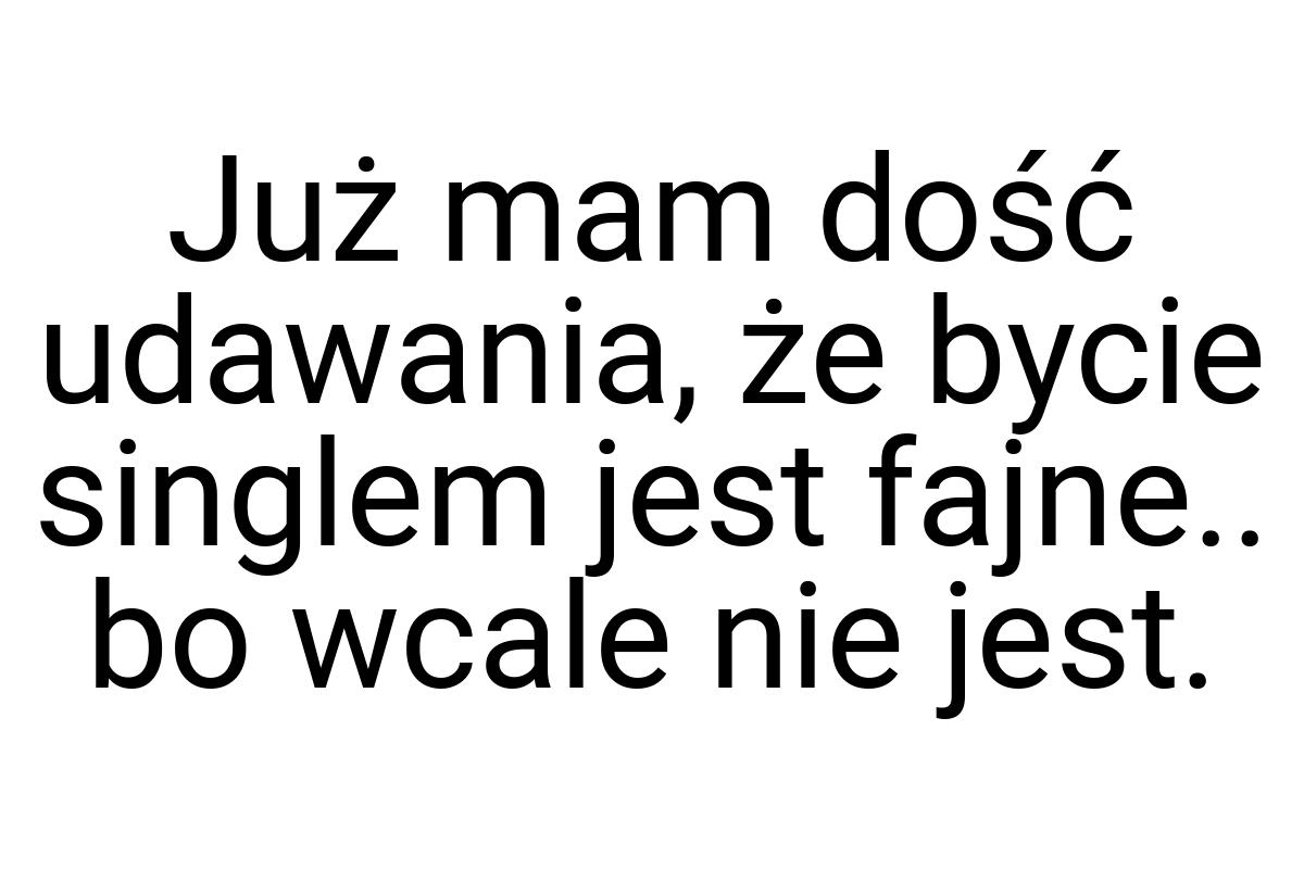 Już mam dość udawania, że bycie singlem jest fajne.. bo