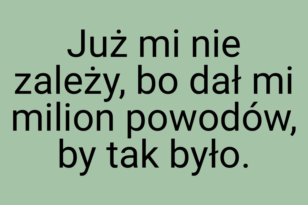 Już mi nie zależy, bo dał mi milion powodów, by tak było