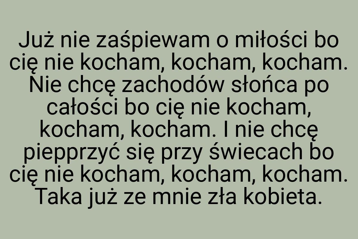 Już nie zaśpiewam o miłości bo cię nie kocham, kocham