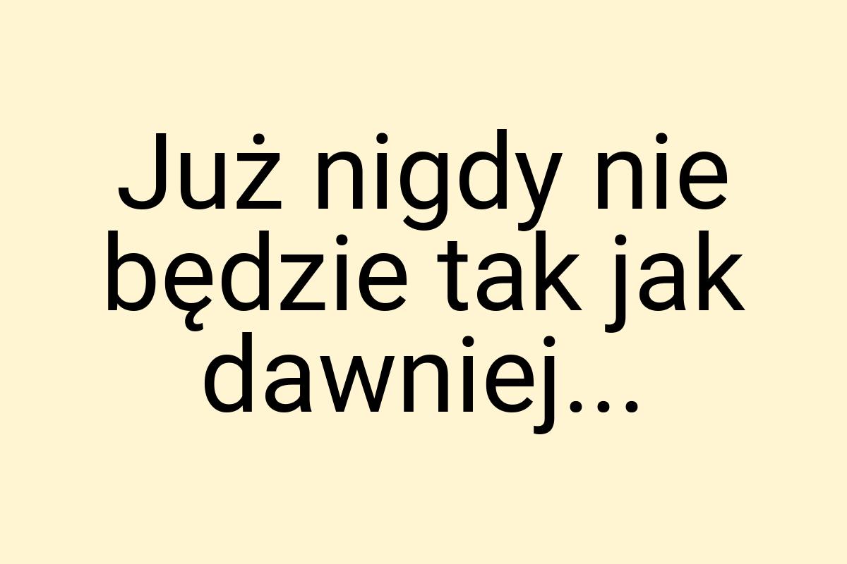 Już nigdy nie będzie tak jak dawniej