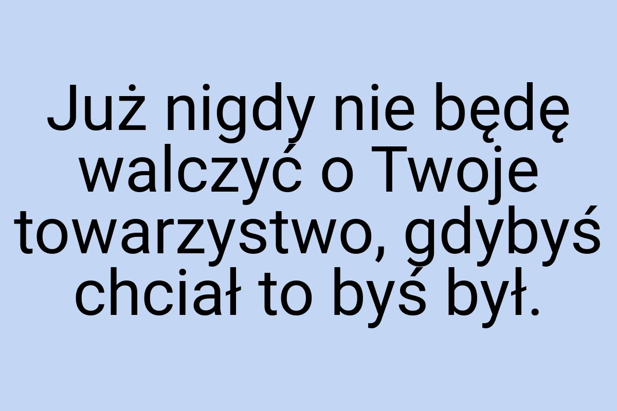 Już nigdy nie będę walczyć o Twoje towarzystwo, gdybyś