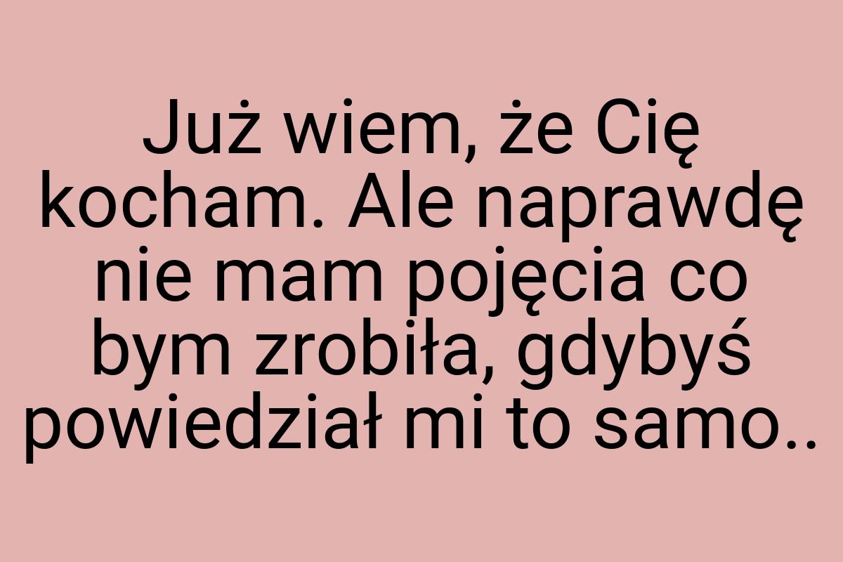 Już wiem, że Cię kocham. Ale naprawdę nie mam pojęcia co