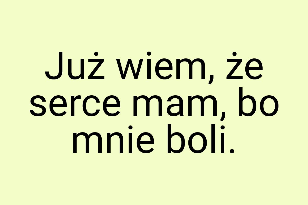 Już wiem, że serce mam, bo mnie boli