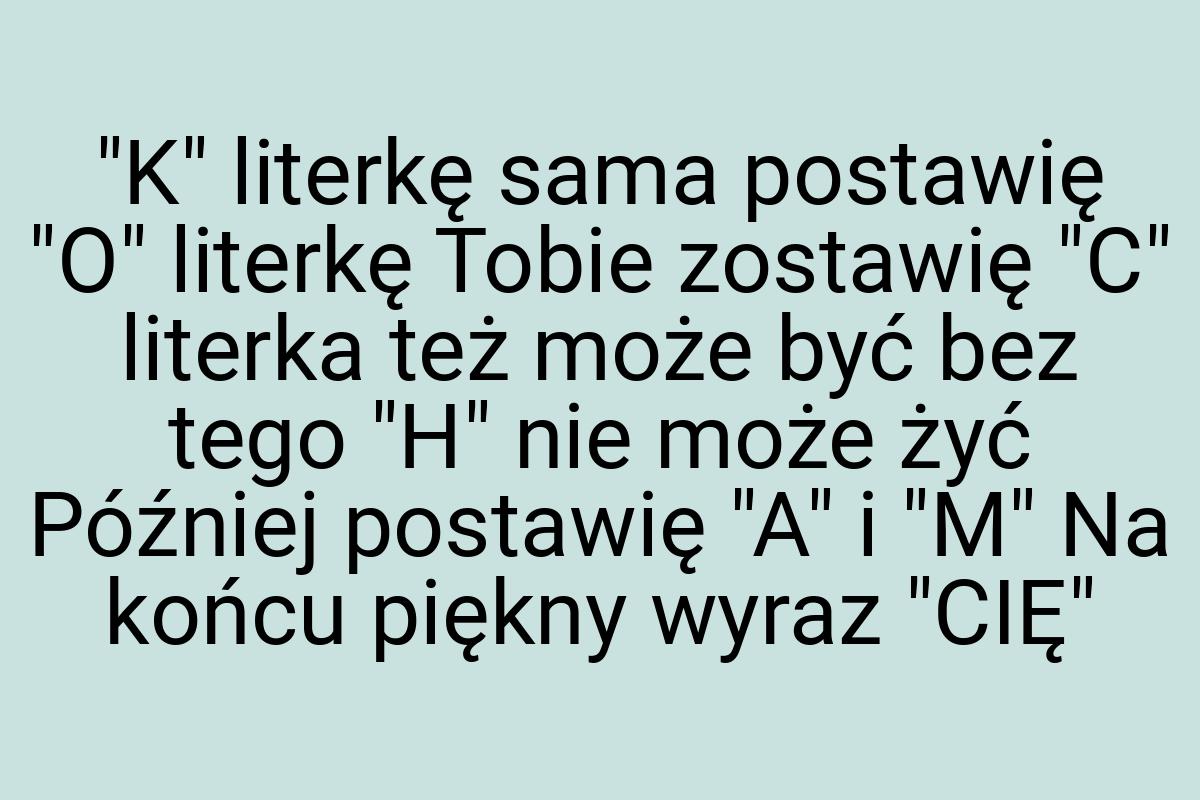 "K" literkę sama postawię "O" literkę Tobie zostawię "C