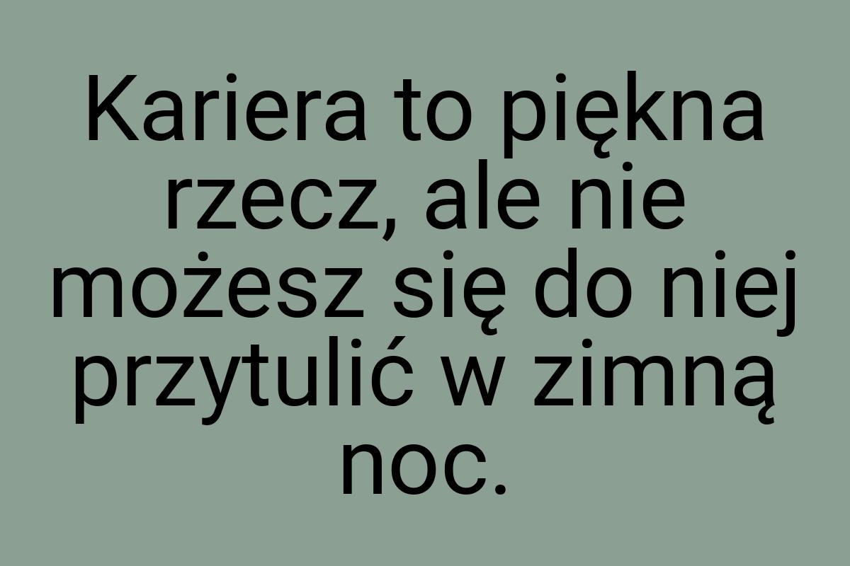 Kariera to piękna rzecz, ale nie możesz się do niej