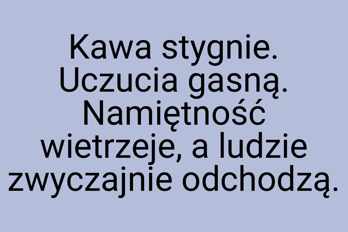 Kawa stygnie. Uczucia gasną. Namiętność wietrzeje, a ludzie