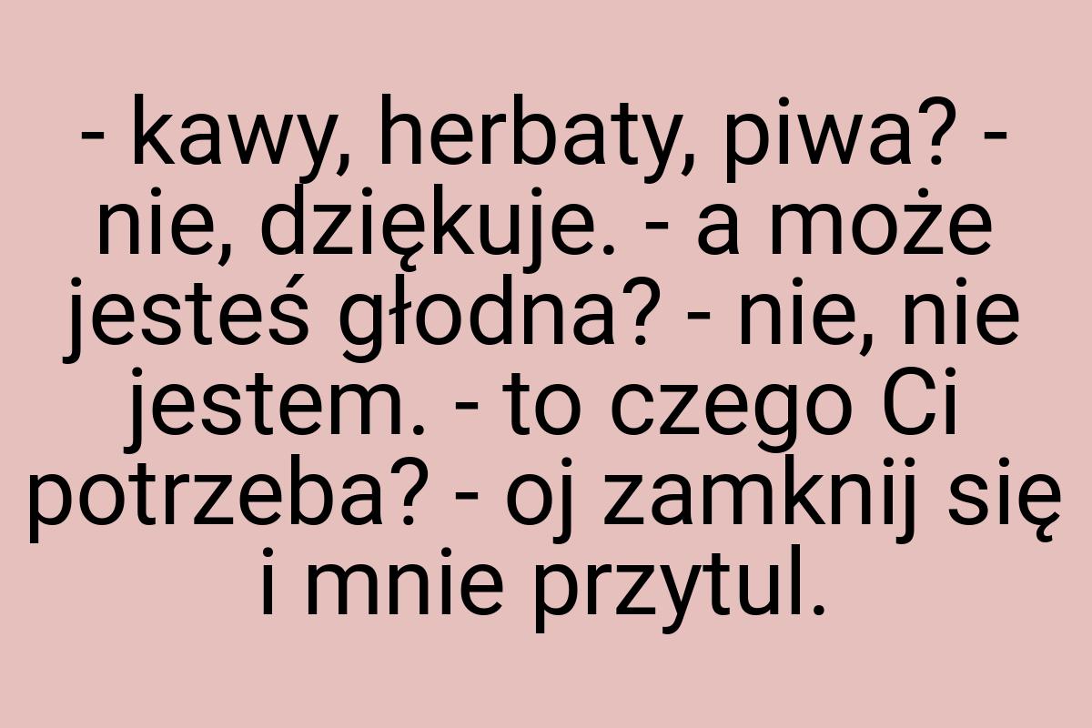 - kawy, herbaty, piwa? - nie, dziękuje. - a może jesteś