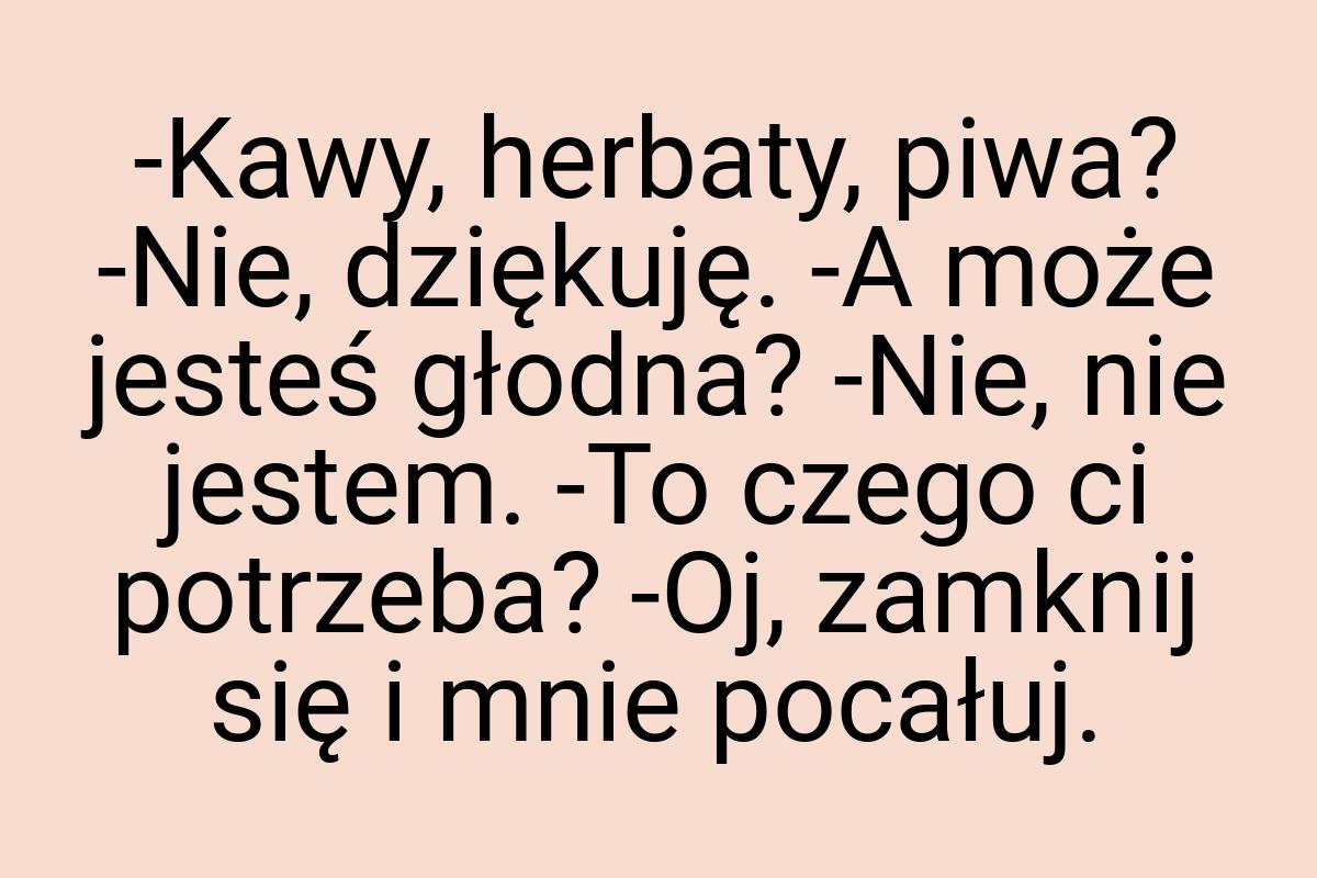 -Kawy, herbaty, piwa? -Nie, dziękuję. -A może jesteś