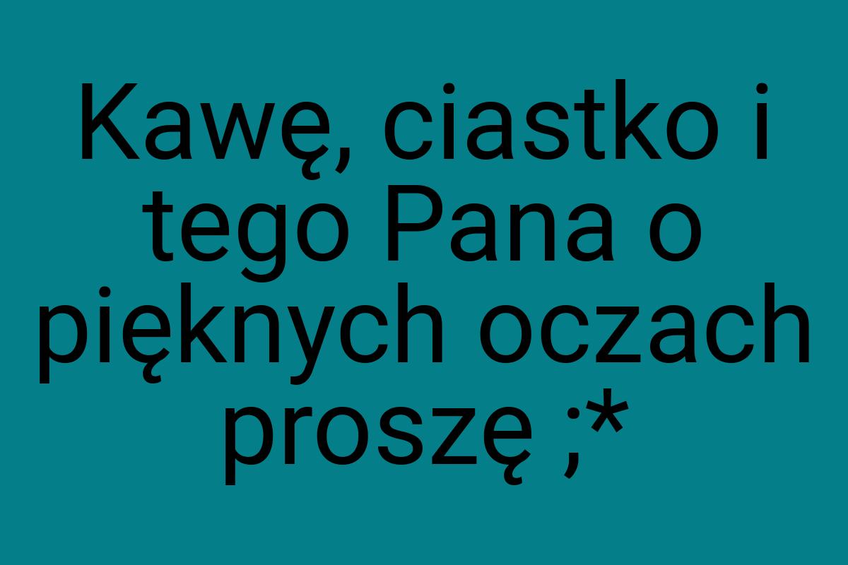 Kawę, ciastko i tego Pana o pięknych oczach proszę