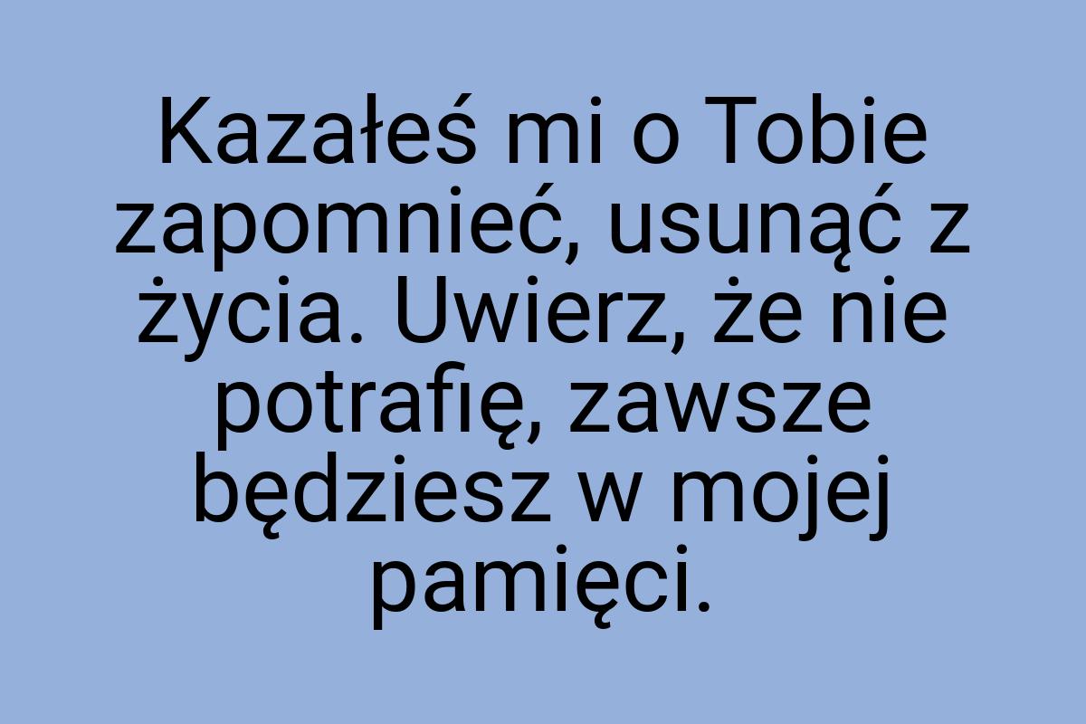 Kazałeś mi o Tobie zapomnieć, usunąć z życia. Uwierz, że