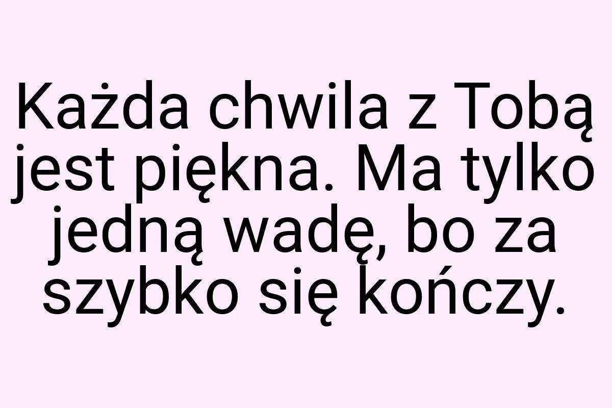 Każda chwila z Tobą jest piękna. Ma tylko jedną wadę, bo za