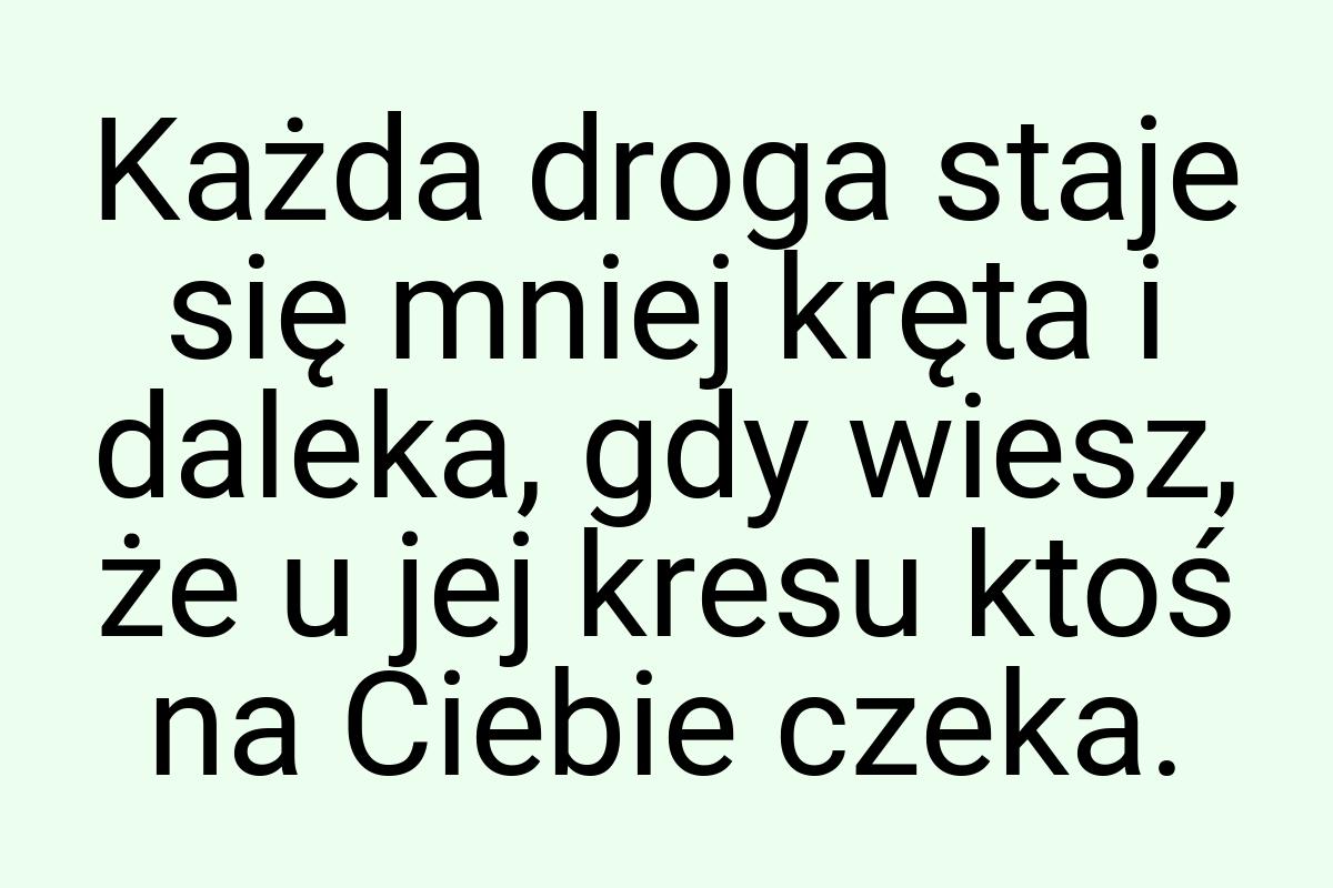 Każda droga staje się mniej kręta i daleka, gdy wiesz, że u