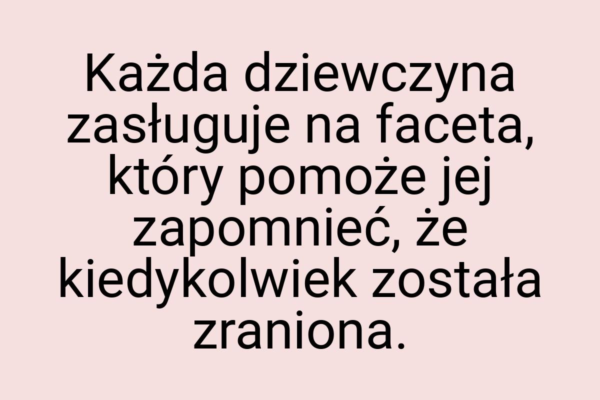 Każda dziewczyna zasługuje na faceta, który pomoże jej