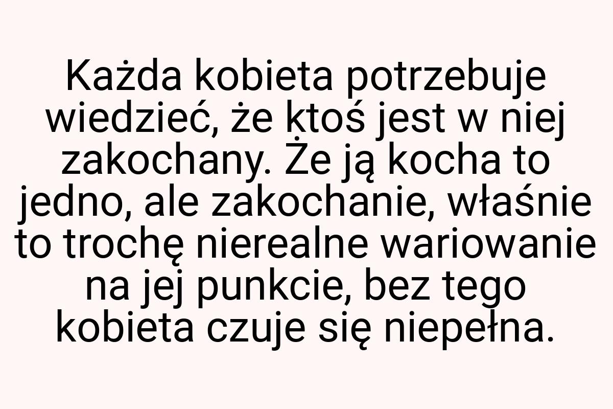 Każda kobieta potrzebuje wiedzieć, że ktoś jest w niej