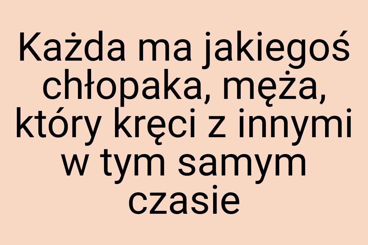 Każda ma jakiegoś chłopaka, męża, który kręci z innymi w