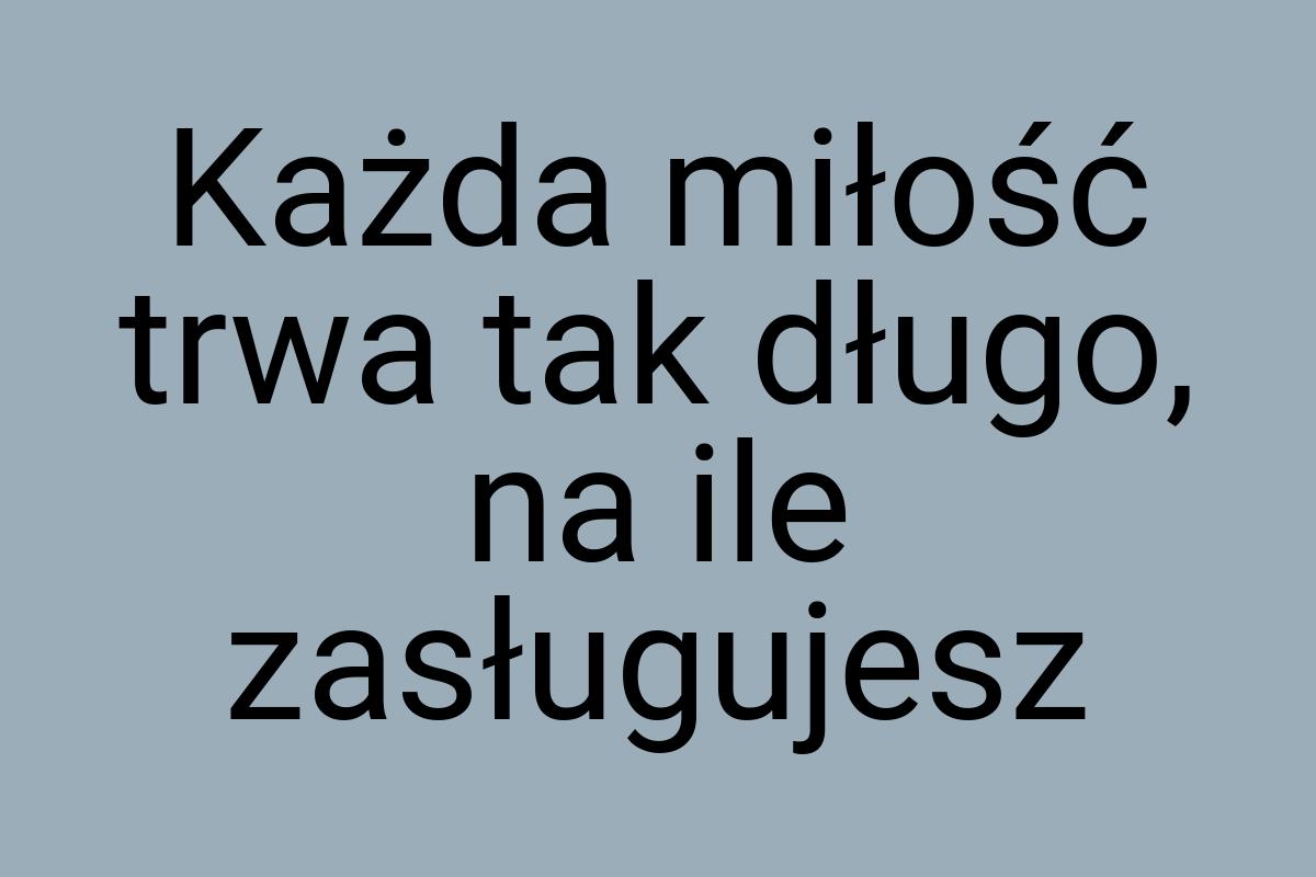 Każda miłość trwa tak długo, na ile zasługujesz