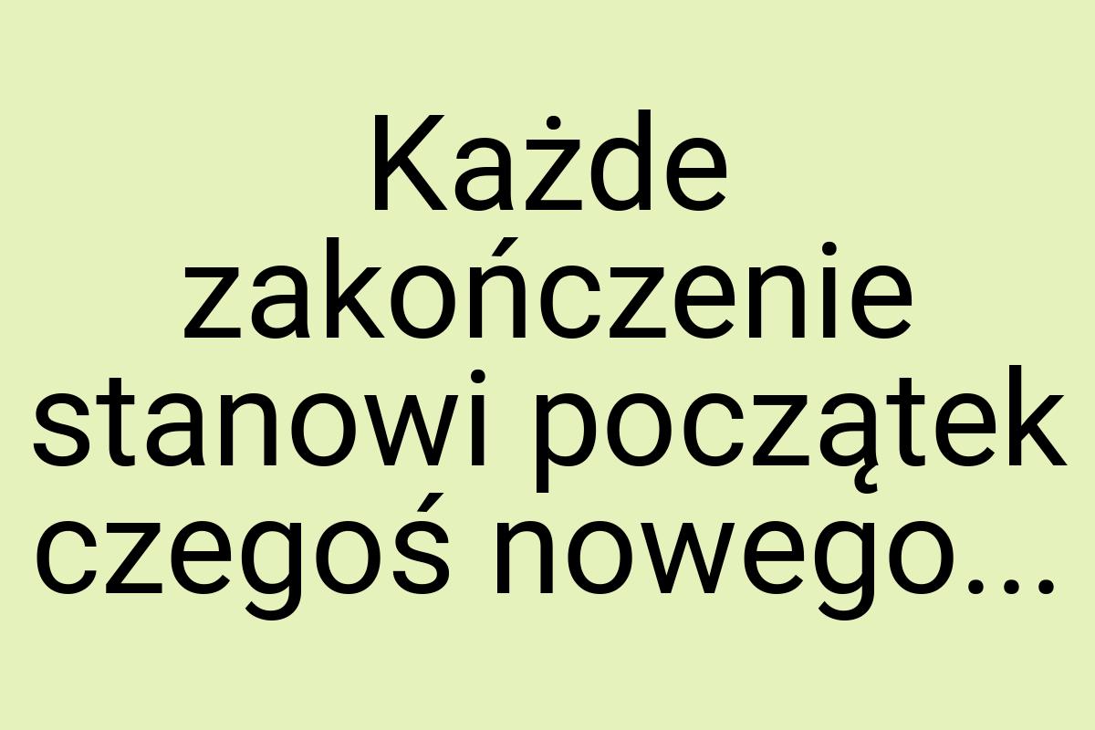 Każde zakończenie stanowi początek czegoś nowego