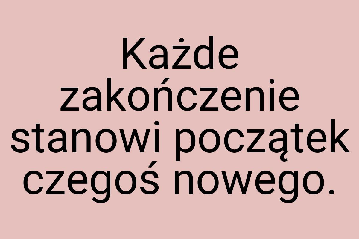 Każde zakończenie stanowi początek czegoś nowego