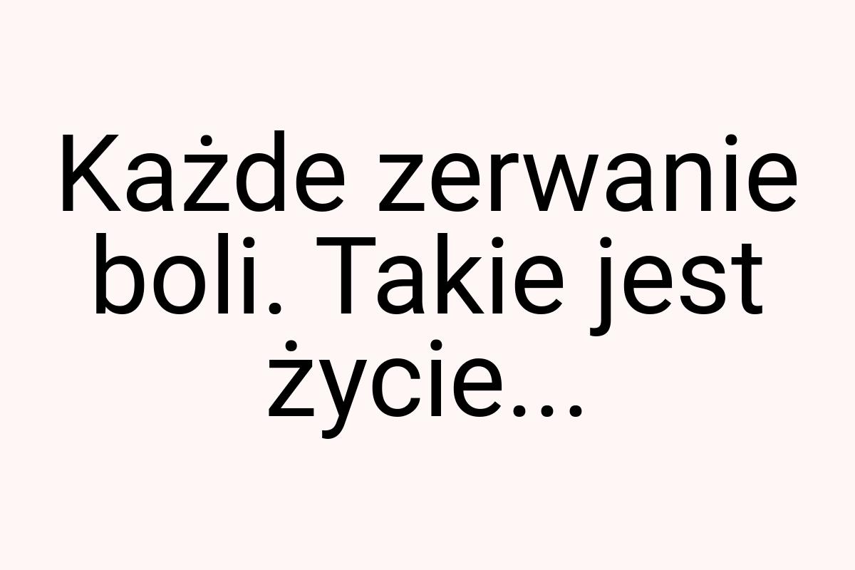 Każde zerwanie boli. Takie jest życie