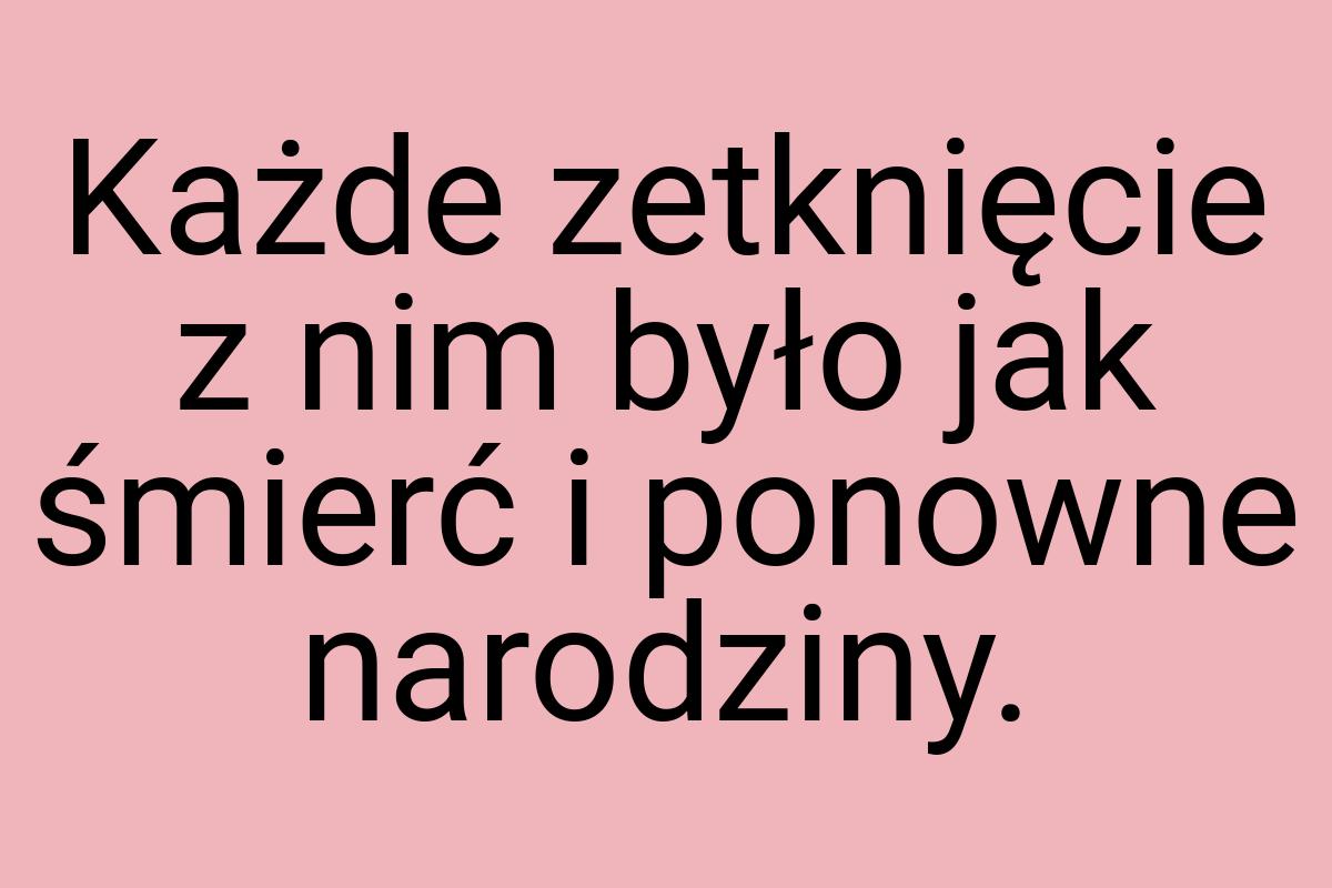 Każde zetknięcie z nim było jak śmierć i ponowne narodziny