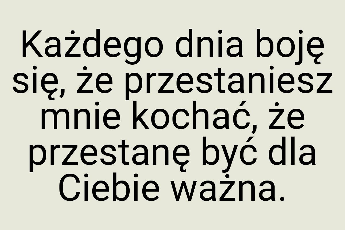 Każdego dnia boję się, że przestaniesz mnie kochać, że