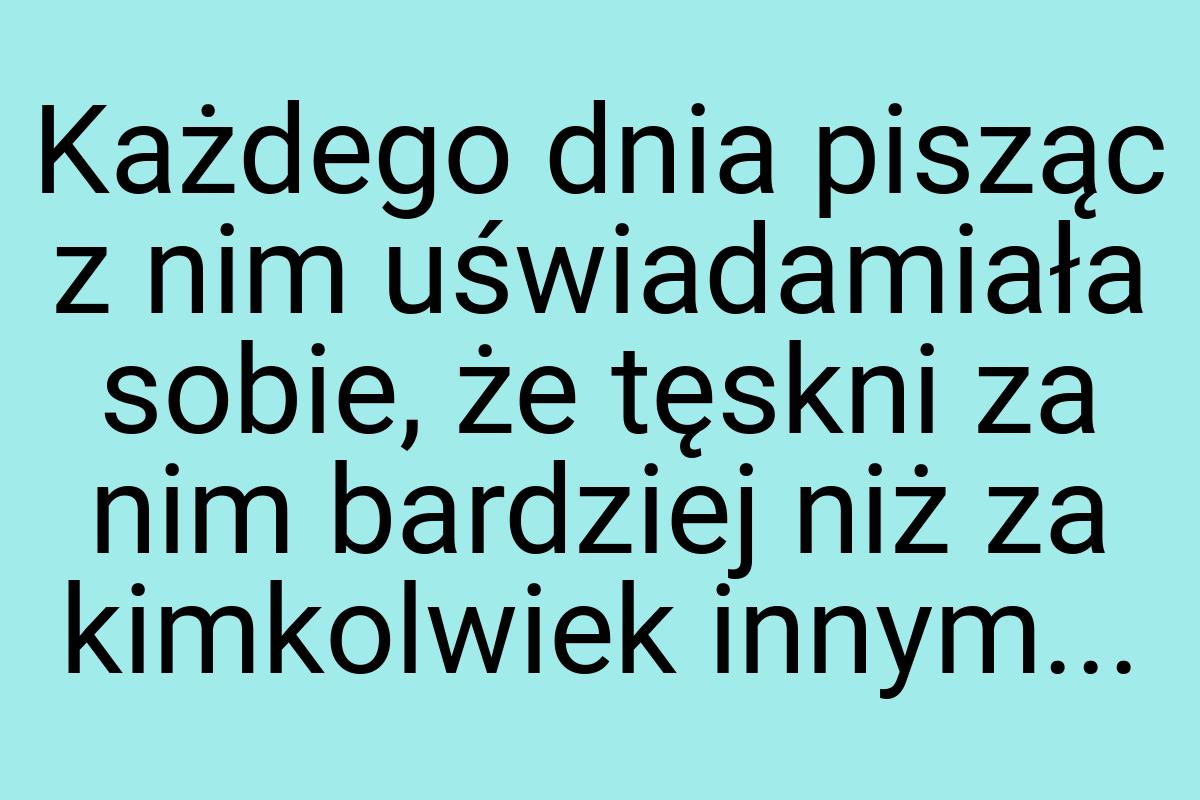 Każdego dnia pisząc z nim uświadamiała sobie, że tęskni za