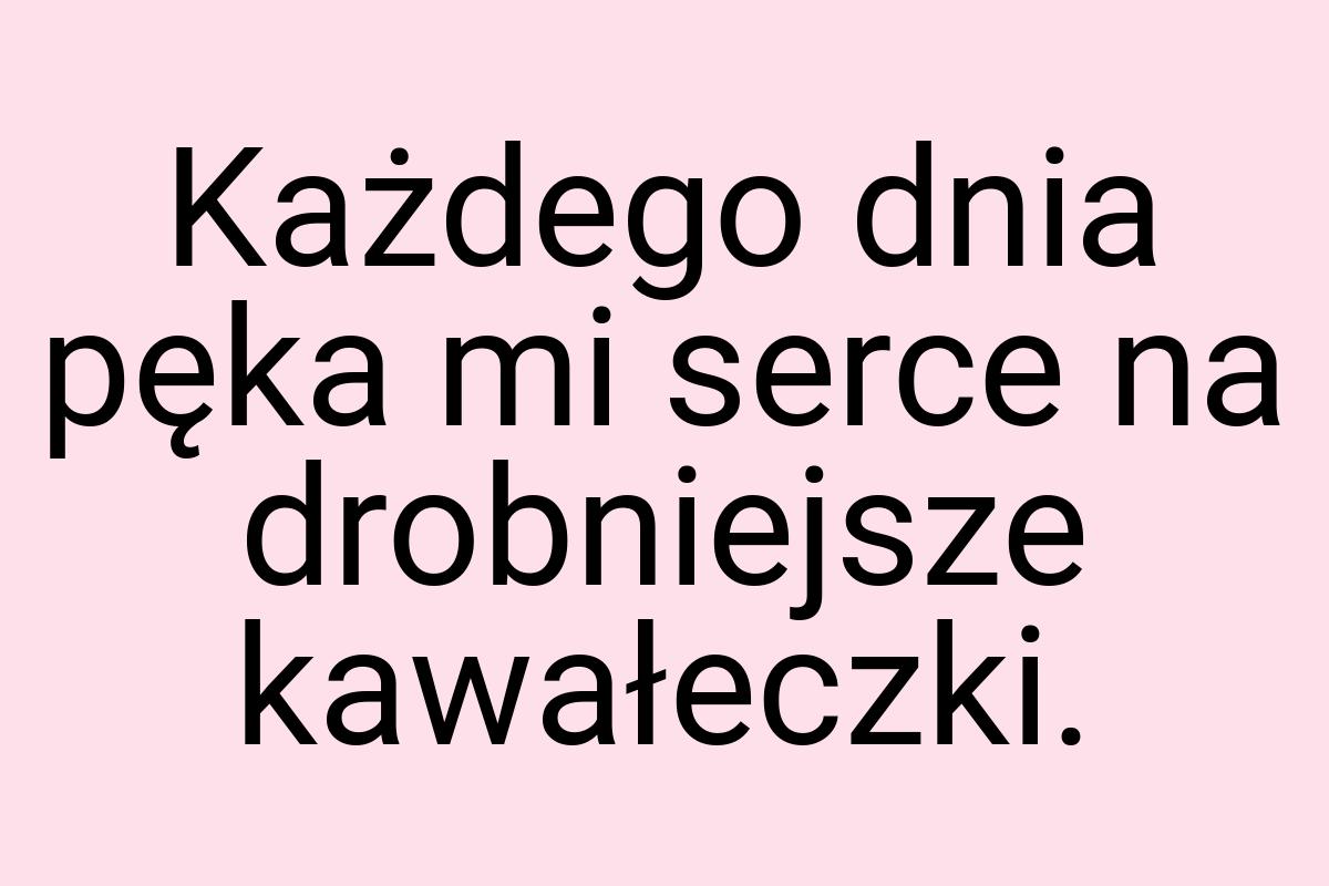 Każdego dnia pęka mi serce na drobniejsze kawałeczki