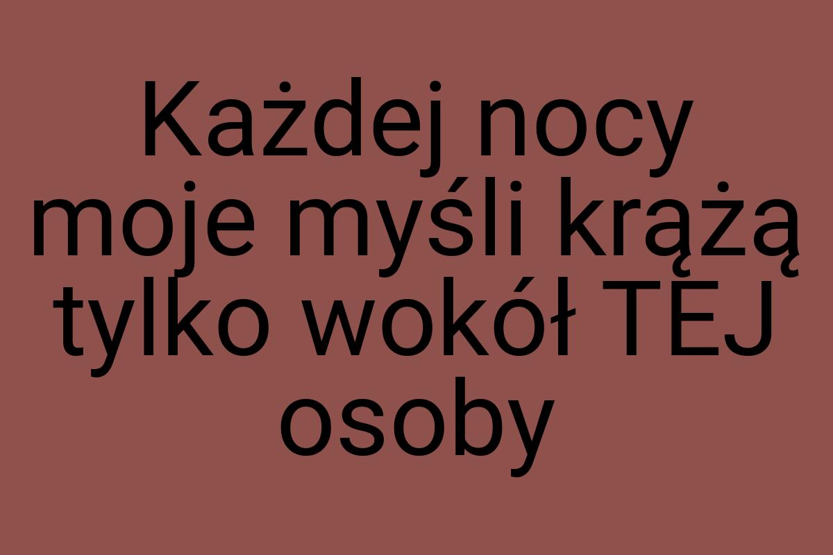 Każdej nocy moje myśli krążą tylko wokół TEJ osoby