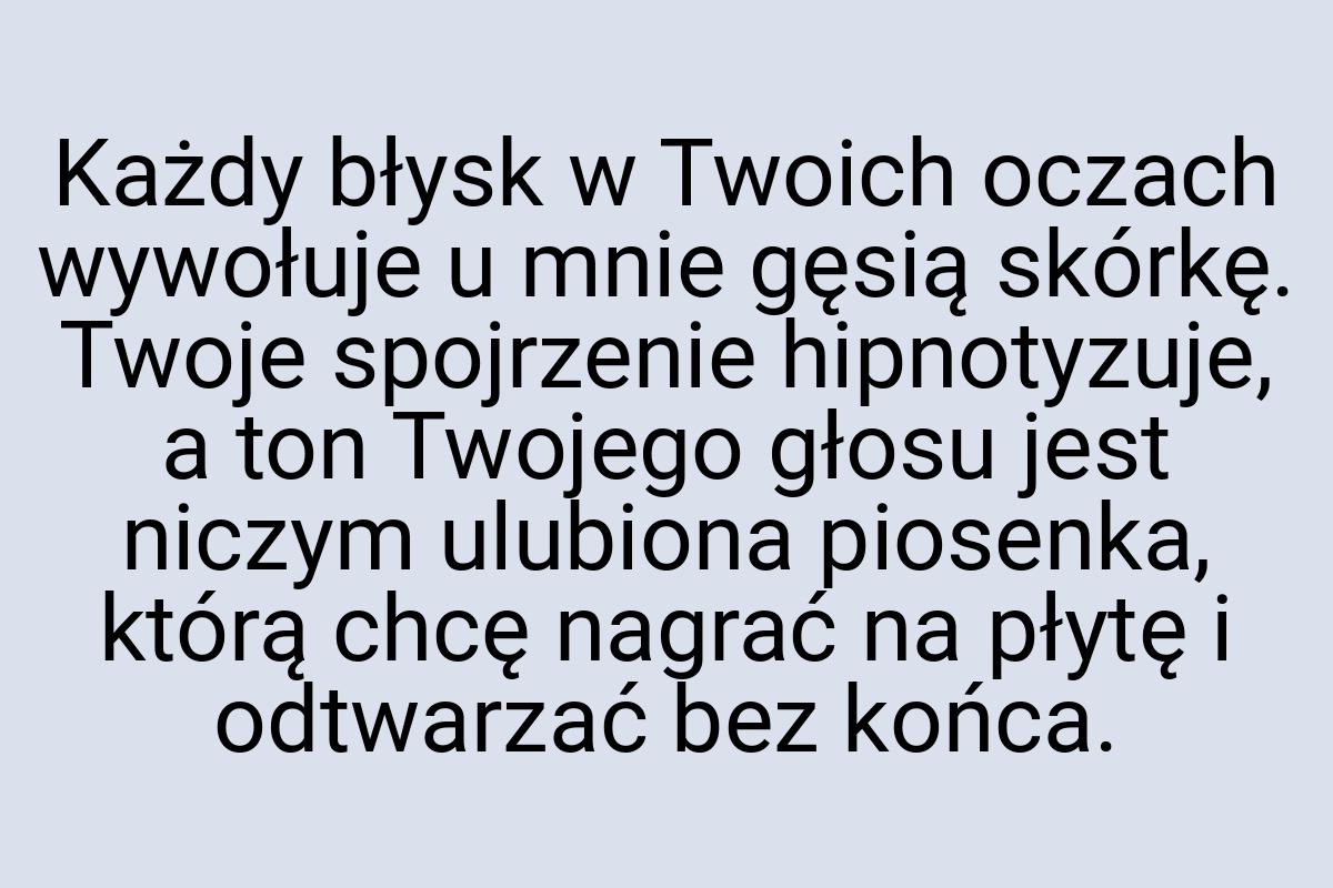 Każdy błysk w Twoich oczach wywołuje u mnie gęsią skórkę