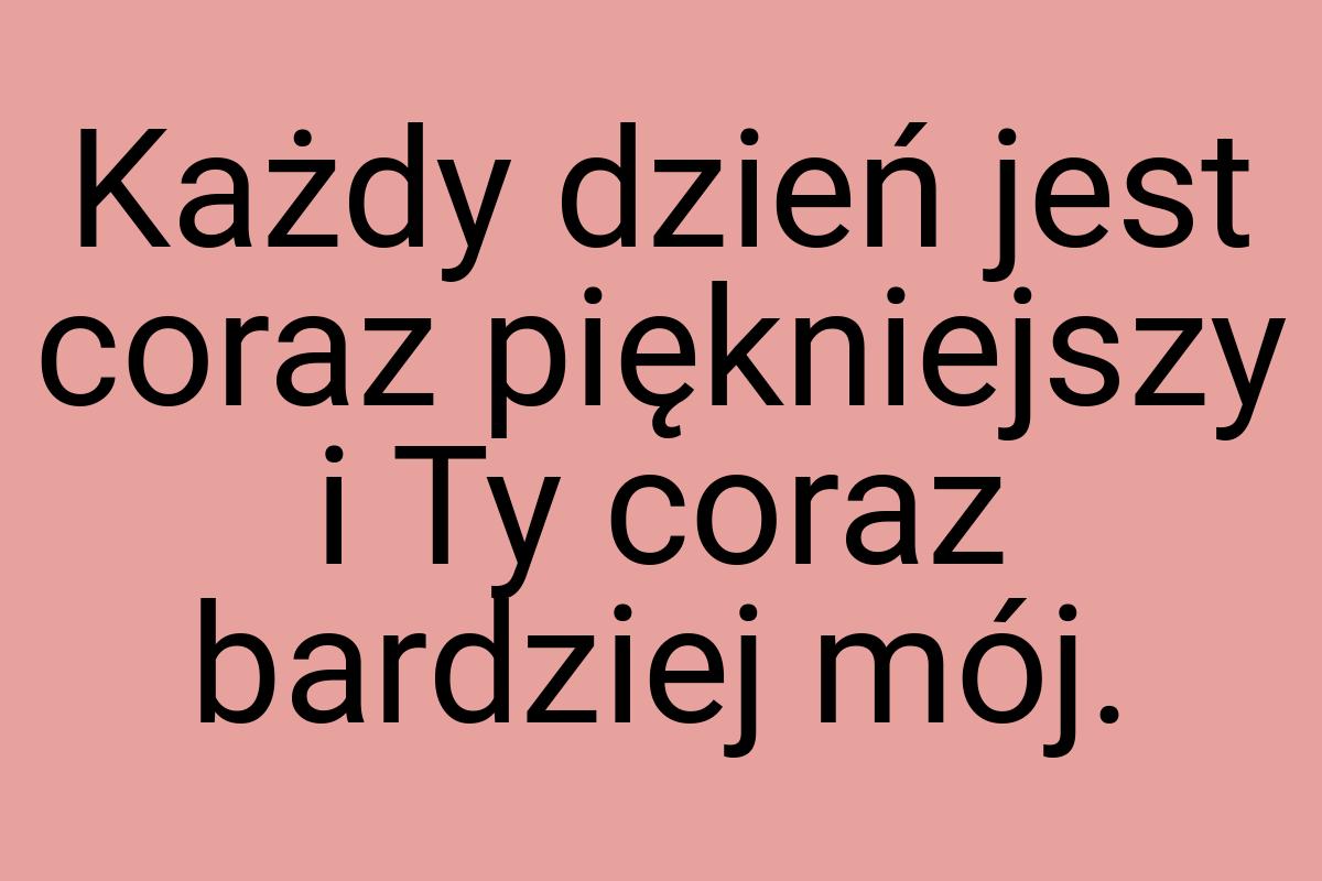 Każdy dzień jest coraz piękniejszy i Ty coraz bardziej mój