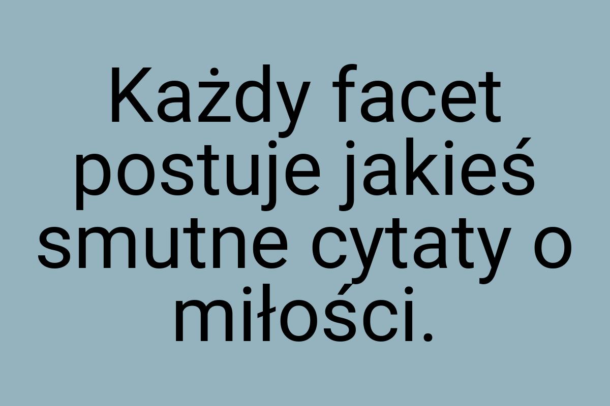 Każdy facet postuje jakieś smutne cytaty o miłości