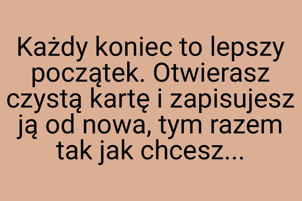 Każdy koniec to lepszy początek. Otwierasz czystą kartę i