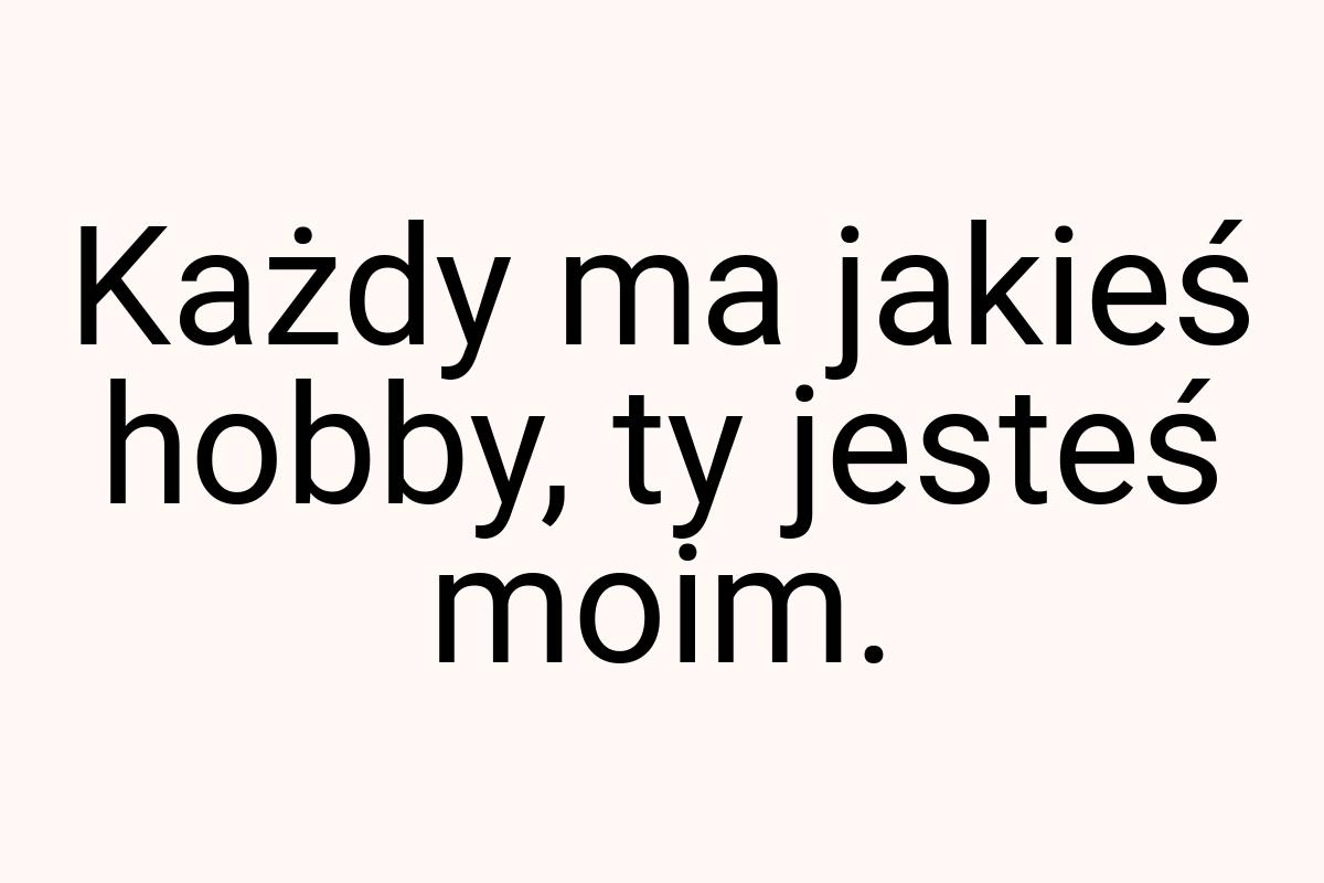 Każdy ma jakieś hobby, ty jesteś moim