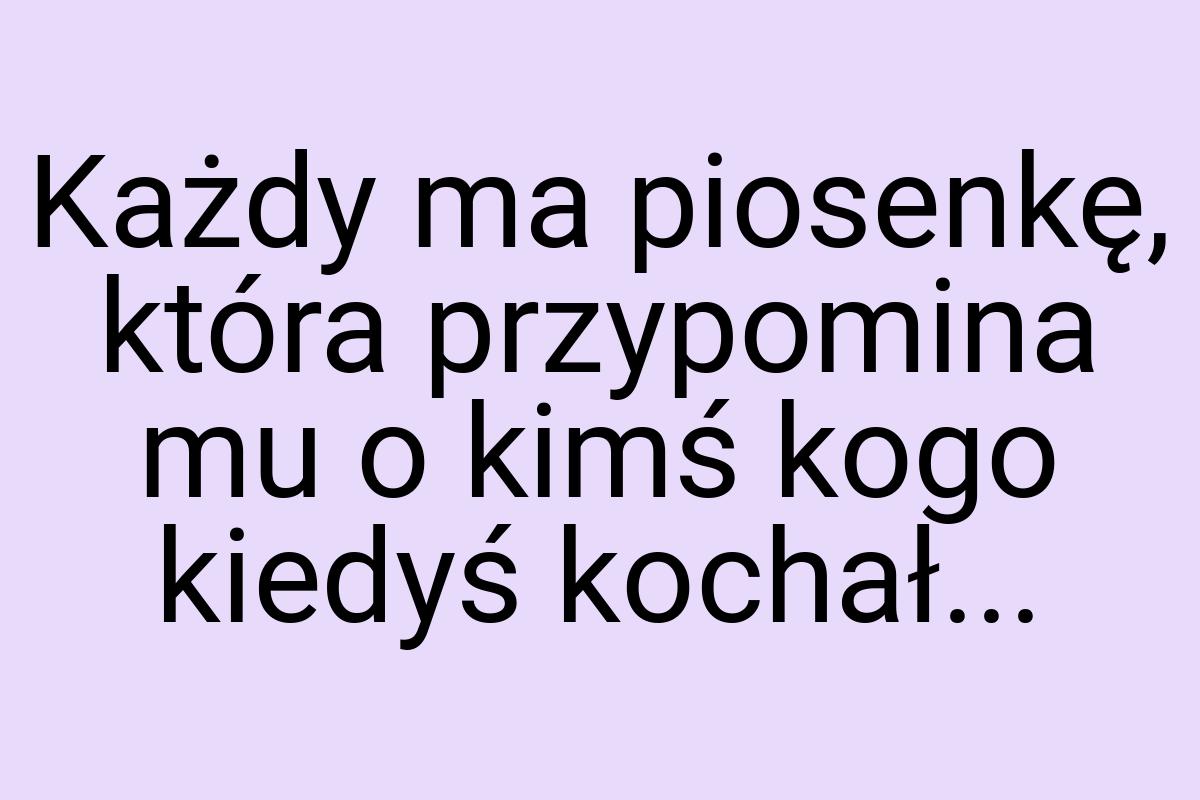 Każdy ma piosenkę, która przypomina mu o kimś kogo kiedyś