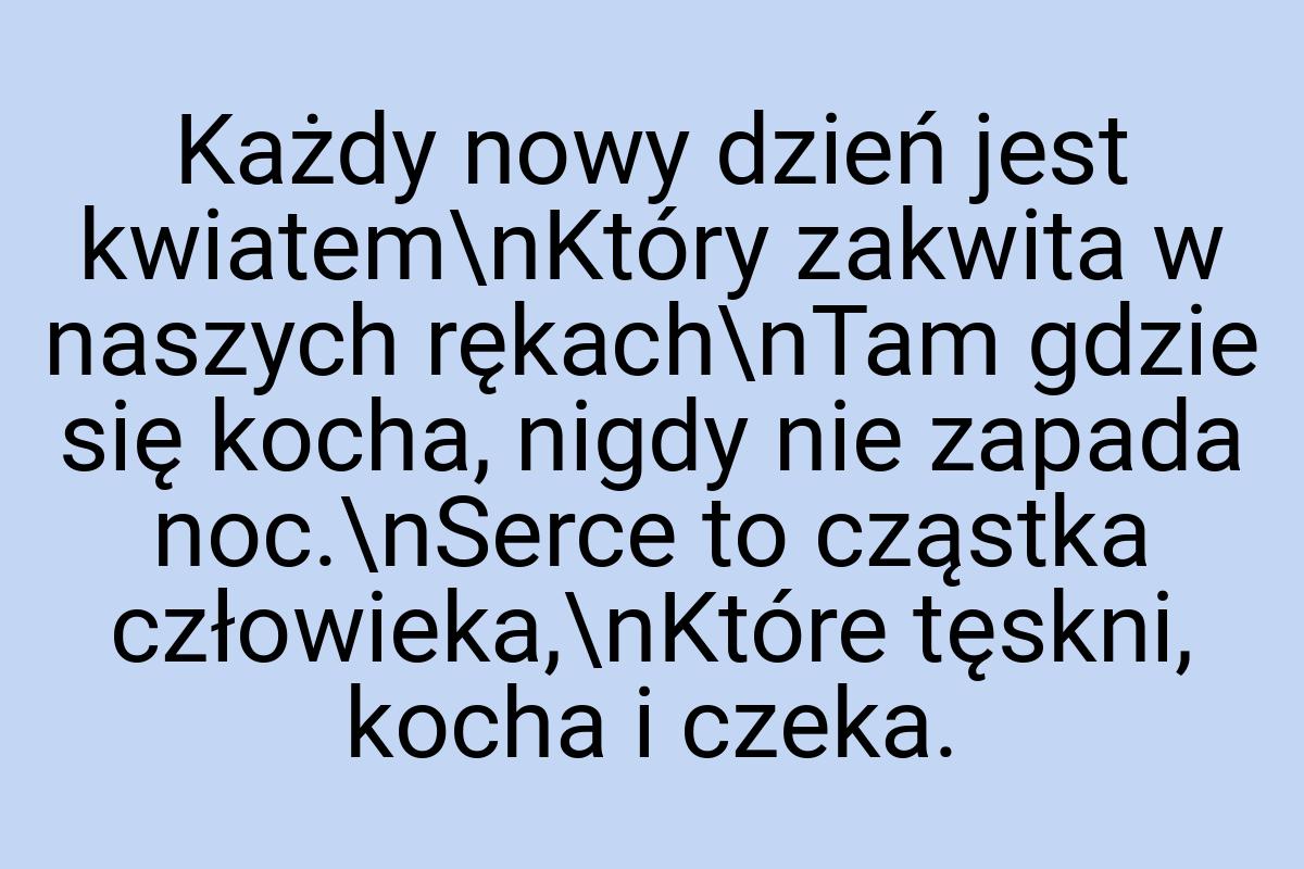 Każdy nowy dzień jest kwiatem\nKtóry zakwita w naszych