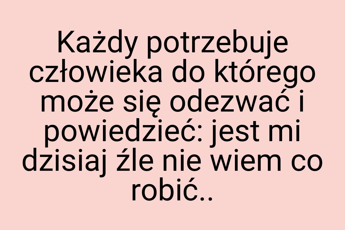 Każdy potrzebuje człowieka do którego może się odezwać i