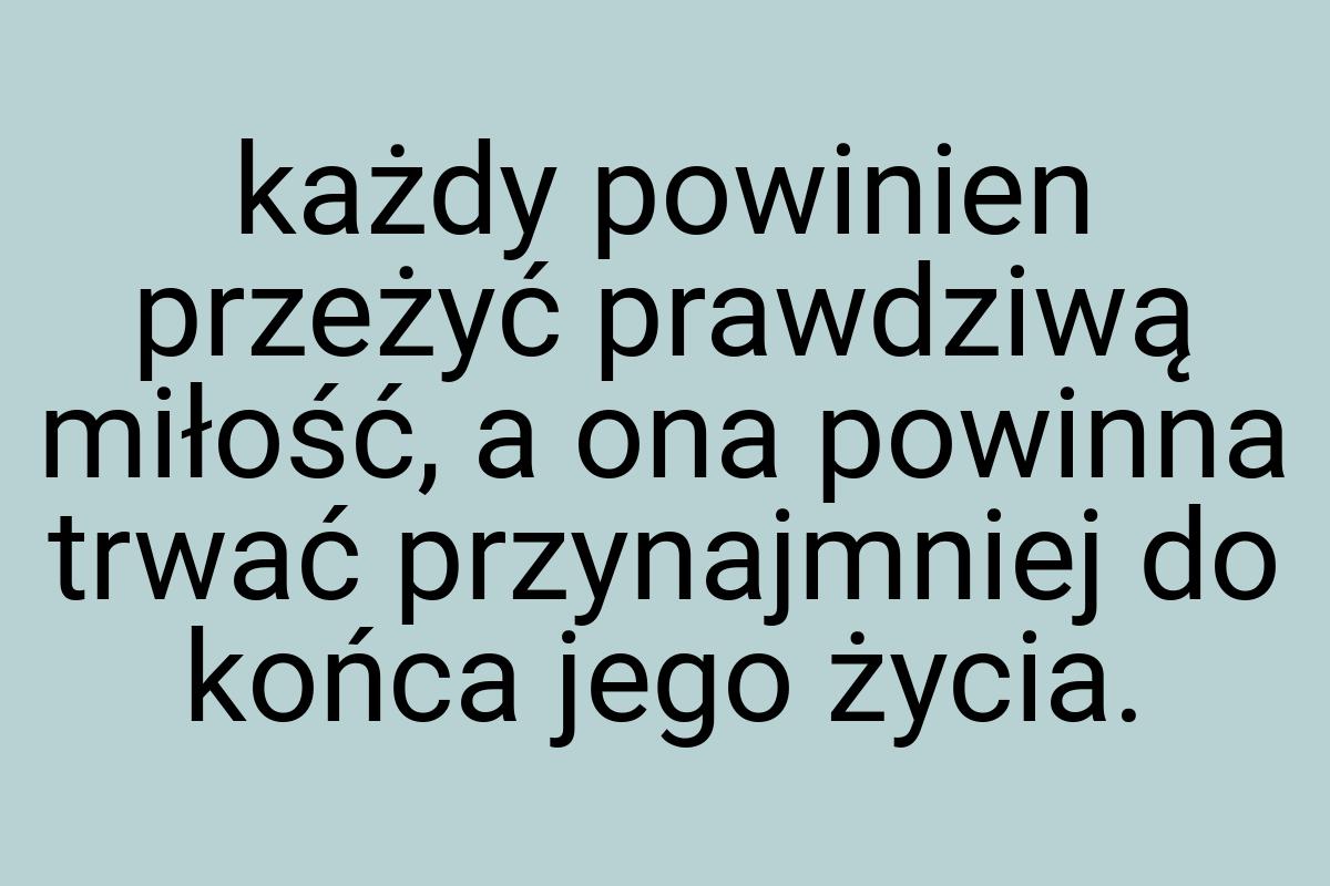 Każdy powinien przeżyć prawdziwą miłość, a ona powinna