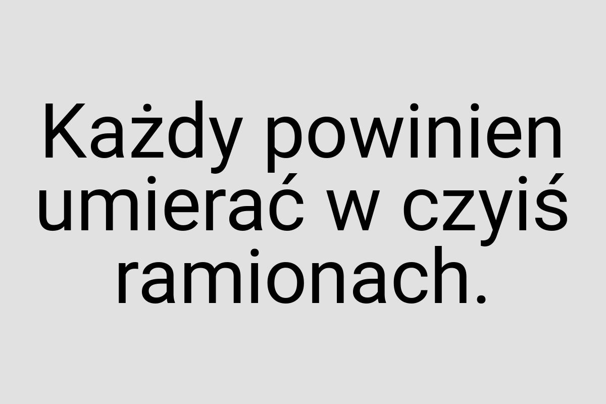 Każdy powinien umierać w czyiś ramionach