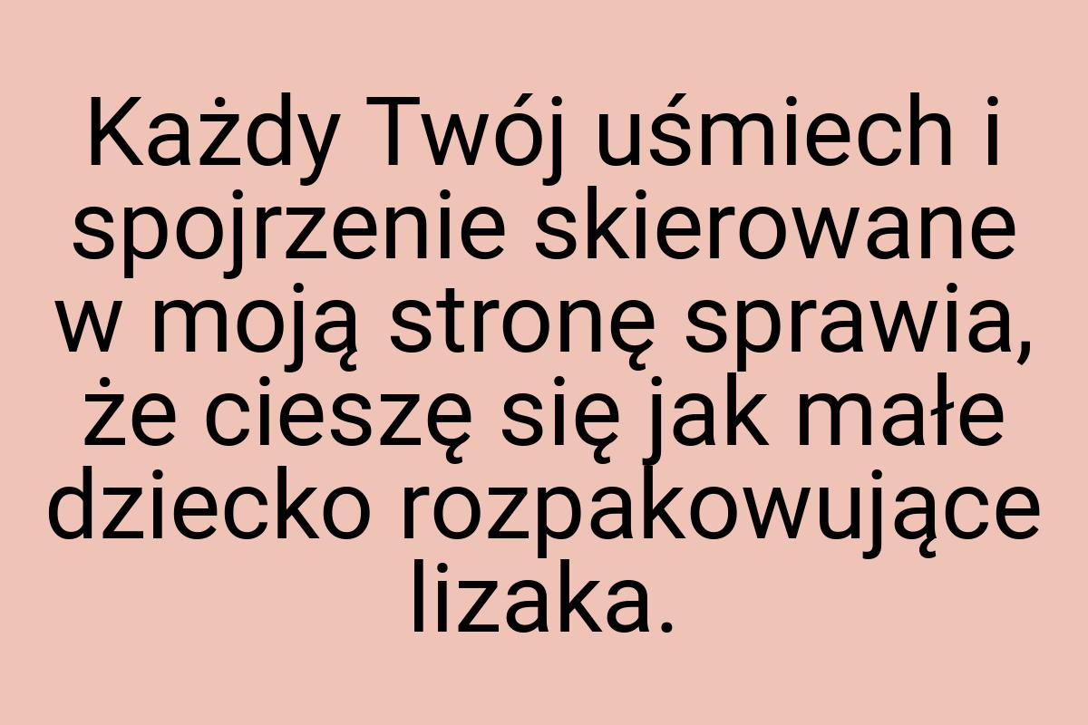 Każdy Twój uśmiech i spojrzenie skierowane w moją stronę