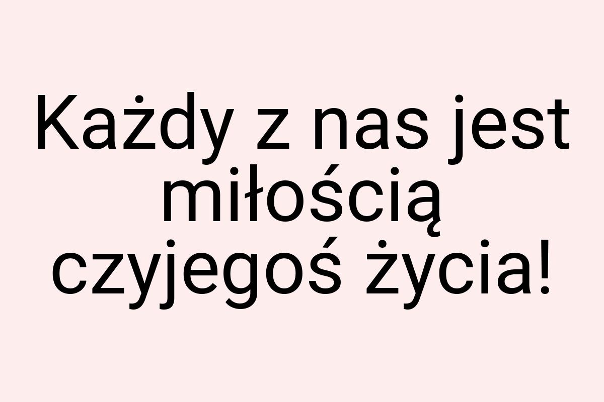 Każdy z nas jest miłością czyjegoś życia