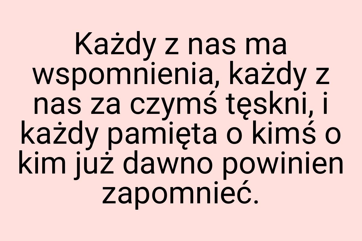 Każdy z nas ma wspomnienia, każdy z nas za czymś tęskni, i