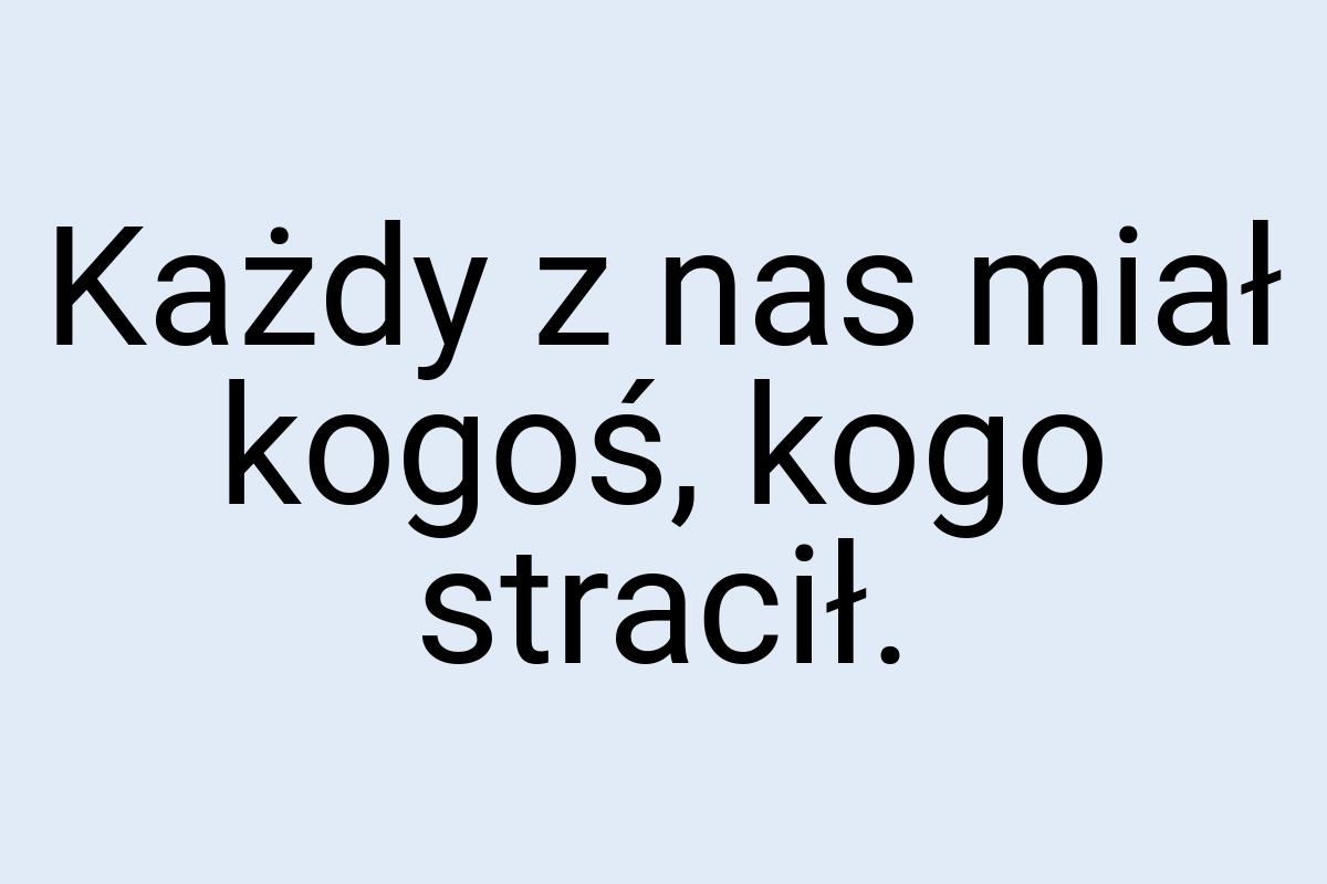 Każdy z nas miał kogoś, kogo stracił