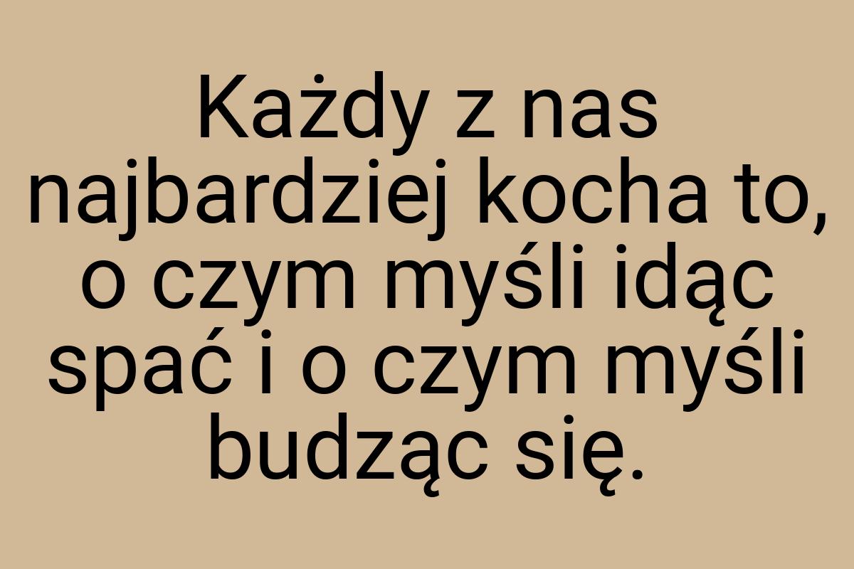 Każdy z nas najbardziej kocha to, o czym myśli idąc spać i