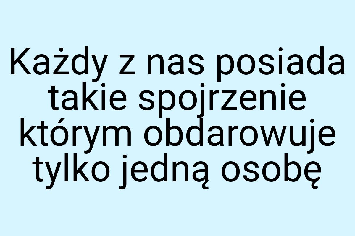 Każdy z nas posiada takie spojrzenie którym obdarowuje