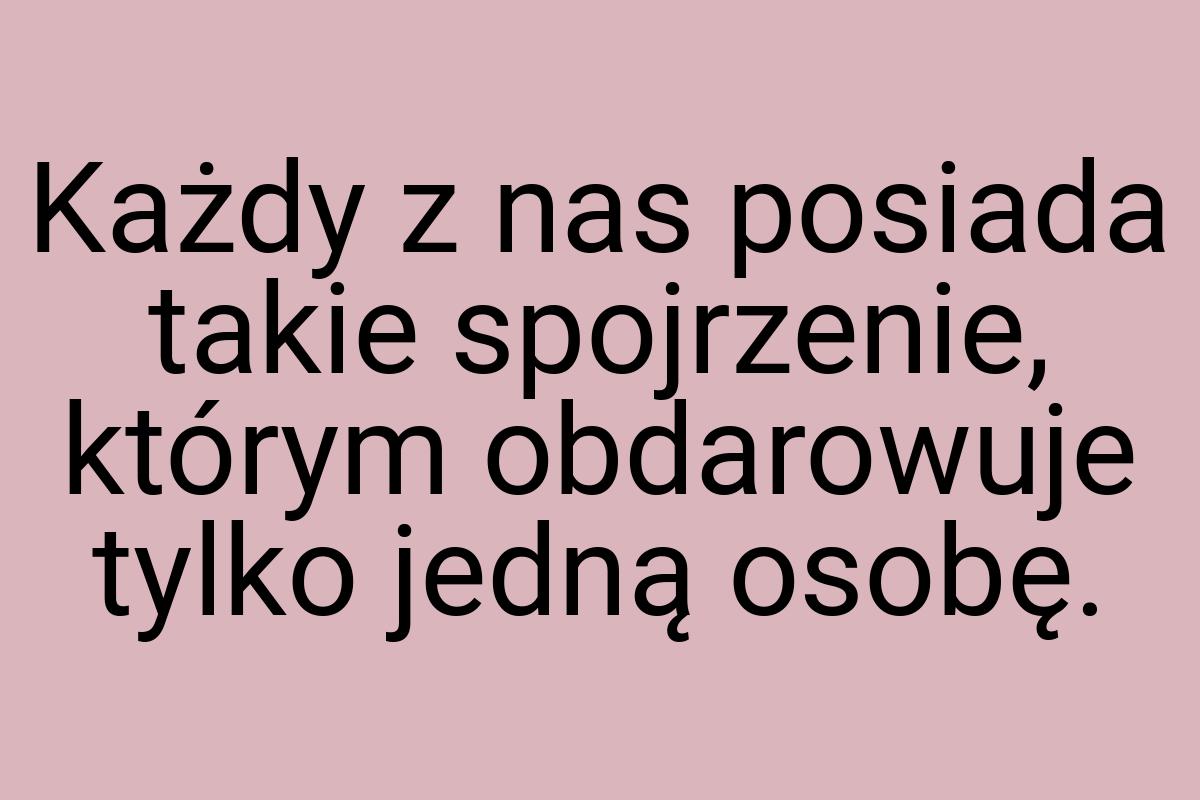 Każdy z nas posiada takie spojrzenie, którym obdarowuje