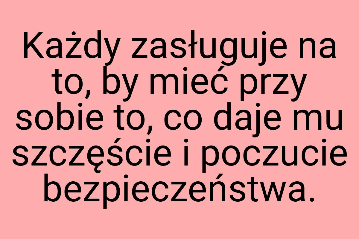 Każdy zasługuje na to, by mieć przy sobie to, co daje mu