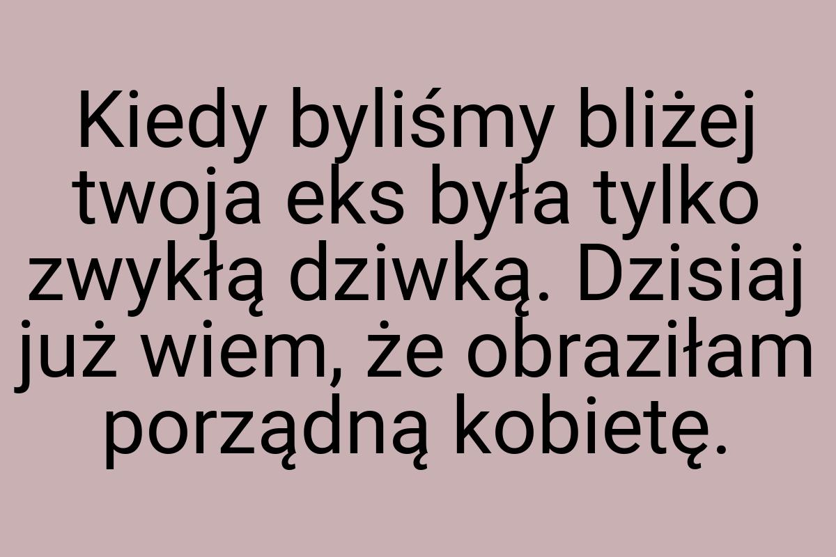 Kiedy byliśmy bliżej twoja eks była tylko zwykłą dziwką