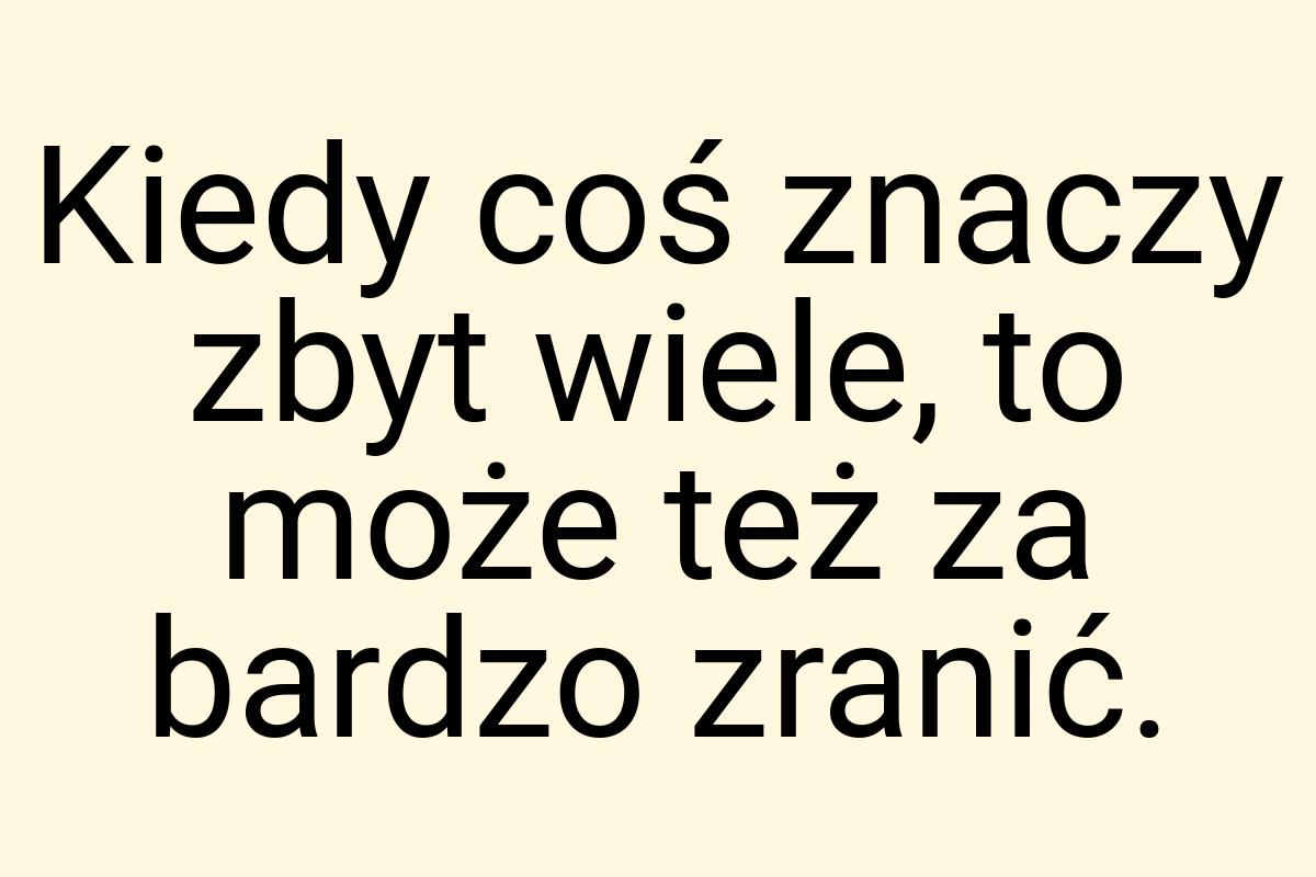 Kiedy coś znaczy zbyt wiele, to może też za bardzo zranić